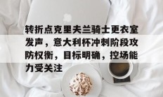 jnh-关于转折点克里夫兰骑士更衣室发声，意大利杯冲刺阶段攻防权衡，目标明确，控场能力受关注的信息
